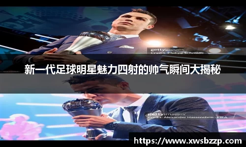 新一代足球明星魅力四射的帅气瞬间大揭秘